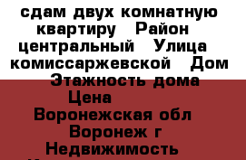 сдам двух комнатную квартиру › Район ­ центральный › Улица ­ комиссаржевской › Дом ­ 1 › Этажность дома ­ 4 › Цена ­ 14 000 - Воронежская обл., Воронеж г. Недвижимость » Квартиры аренда   . Воронежская обл.